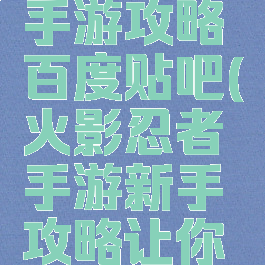 火影忍者手游攻略百度贴吧(火影忍者手游新手攻略让你少走弯路)