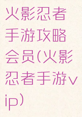 火影忍者手游攻略会员(火影忍者手游vip)