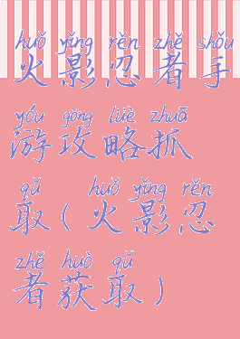 火影忍者手游攻略抓取(火影忍者获取)