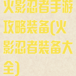 火影忍者手游攻略装备(火影忍者装备大全)