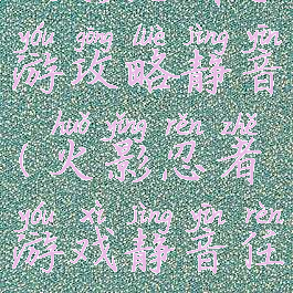 火影忍者手游攻略静音(火影忍者游戏静音任务)