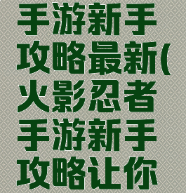 火影忍者手游新手攻略最新(火影忍者手游新手攻略让你少走弯路)