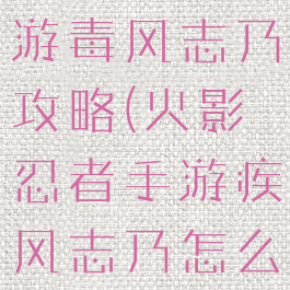 火影忍者手游毒风志乃攻略(火影忍者手游疾风志乃怎么玩)