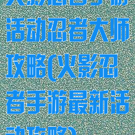 火影忍者手游活动忍者大师攻略(火影忍者手游最新活动攻略)