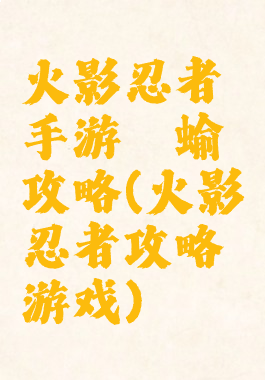 火影忍者手游蛞蝓攻略(火影忍者攻略游戏)