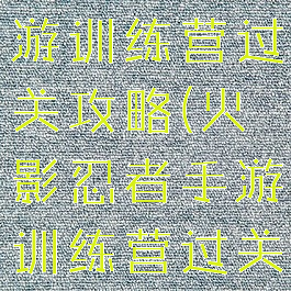 火影忍者手游训练营过关攻略(火影忍者手游训练营过关攻略大全)