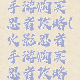 火影忍者手游购买忍者攻略(火影忍者手游购买忍者攻略视频)