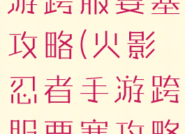 火影忍者手游跨服要塞攻略(火影忍者手游跨服要塞攻略视频)