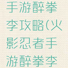 火影忍者手游醉拳李攻略(火影忍者手游醉拳李技能)