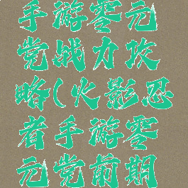 火影忍者手游零元党战力攻略(火影忍者手游零元党前期攻略)