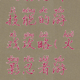 火影忍者技能的游戏攻略(火影忍者游戏玩法)