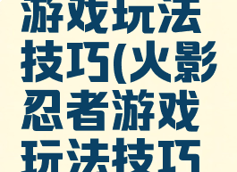 火影忍者游戏玩法技巧(火影忍者游戏玩法技巧攻略)