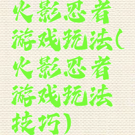 火影忍者游戏玩法(火影忍者游戏玩法技巧)