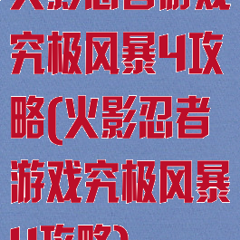 火影忍者游戏究极风暴4攻略(火影忍者游戏究极风暴4攻略)