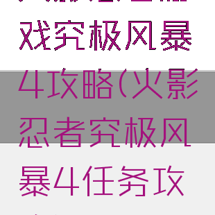 火影忍者游戏究极风暴4攻略(火影忍者究极风暴4任务攻略)