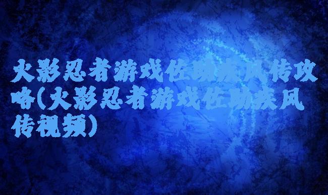 火影忍者游戏佐助疾风传攻略(火影忍者游戏佐助疾风传视频)