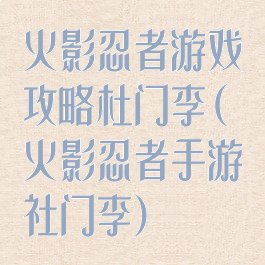 火影忍者游戏攻略杜门李(火影忍者手游社门李)