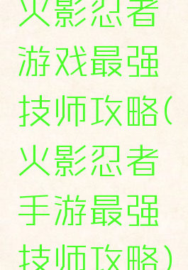 火影忍者游戏最强技师攻略(火影忍者手游最强技师攻略)
