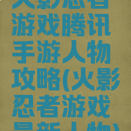 火影忍者游戏腾讯手游人物攻略(火影忍者游戏最新人物)