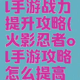 火影忍者ol手游战力提升攻略(火影忍者ol手游攻略怎么提高战力)