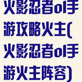 火影忍者ol手游攻略火主(火影忍者ol手游火主阵容)