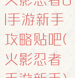 火影忍者ol手游新手攻略贴吧(火影忍者手游新手)