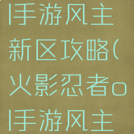 火影忍者ol手游风主新区攻略(火影忍者ol手游风主新手阵容)