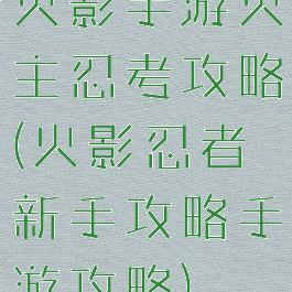 火影手游火主忍考攻略(火影忍者新手攻略手游攻略)