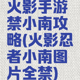 火影手游禁小南攻略(火影忍者小南图片全禁)