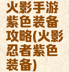 火影手游紫色装备攻略(火影忍者紫色装备)