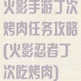 火影手游丁次烤肉任务攻略(火影忍者丁次吃烤肉)