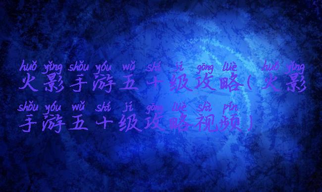 火影手游五十级攻略(火影手游五十级攻略视频)