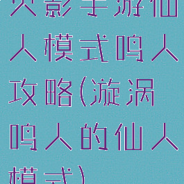 火影手游仙人模式鸣人攻略(漩涡鸣人的仙人模式)