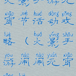 火影手游元宵节活动攻略(火影手游闹闹元宵攻略)