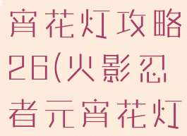 火影手游元宵花灯攻略26(火影忍者元宵花灯26关)
