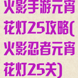 火影手游元宵花灯25攻略(火影忍者元宵花灯25关)