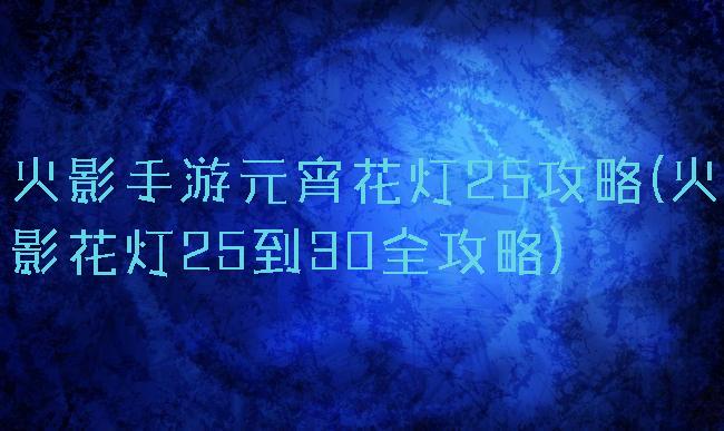 火影手游元宵花灯25攻略(火影花灯25到30全攻略)