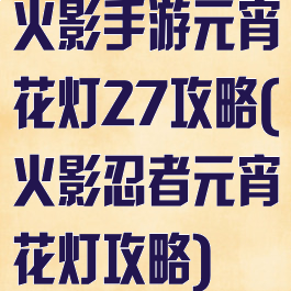 火影手游元宵花灯27攻略(火影忍者元宵花灯攻略)