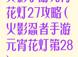 火影手游元宵花灯27攻略(火影忍者手游元宵花灯第28)