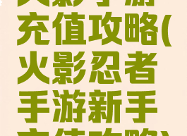 火影手游充值攻略(火影忍者手游新手充值攻略)