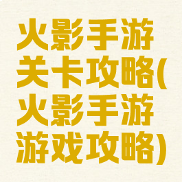 火影手游关卡攻略(火影手游游戏攻略)