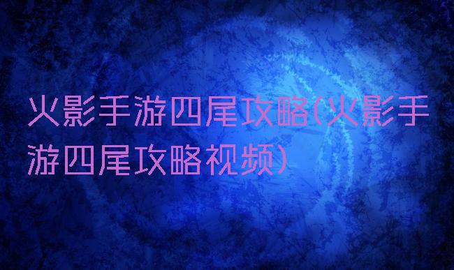 火影手游四尾攻略(火影手游四尾攻略视频)