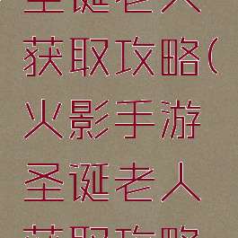 火影手游圣诞老人获取攻略(火影手游圣诞老人获取攻略视频)