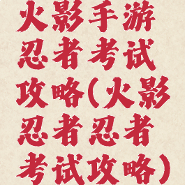 火影手游忍者考试攻略(火影忍者忍者考试攻略)