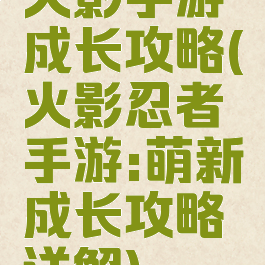 火影手游成长攻略(火影忍者手游:萌新成长攻略详解)