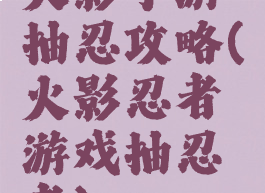 火影手游抽忍攻略(火影忍者游戏抽忍者)