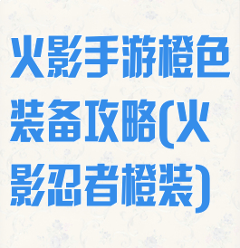 火影手游橙色装备攻略(火影忍者橙装)