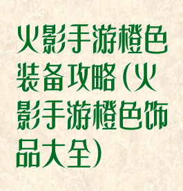 火影手游橙色装备攻略(火影手游橙色饰品大全)