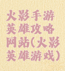 火影手游英雄攻略网站(火影英雄游戏)
