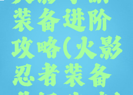 火影手游装备进阶攻略(火影忍者装备升级攻略)